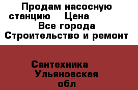 Продам насосную станцию  › Цена ­ 3 500 - Все города Строительство и ремонт » Сантехника   . Ульяновская обл.